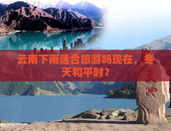 云南下雨适合旅游吗现在，冬天和平时？