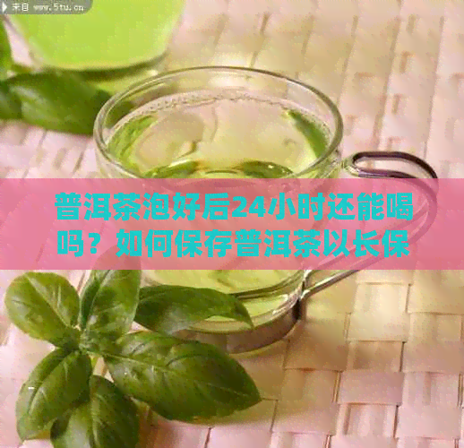 普洱茶泡好后24小时还能喝吗？如何保存普洱茶以长保质期？