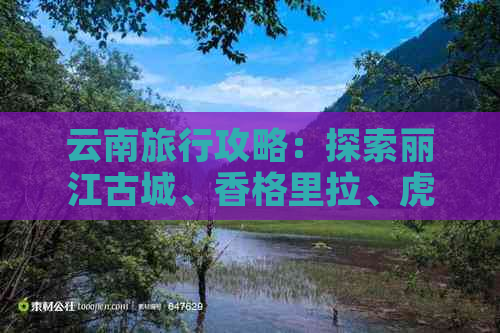 云南旅行攻略：探索丽江古城、香格里拉、虎跳峡等著名景点的更佳线路