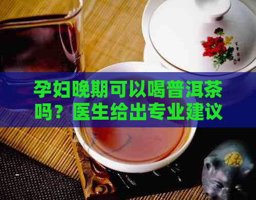 孕妇晚期可以喝普洱茶吗？医生给出专业建议