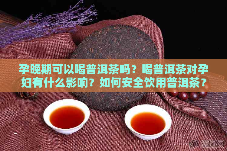 孕晚期可以喝普洱茶吗？喝普洱茶对孕妇有什么影响？如何安全饮用普洱茶？