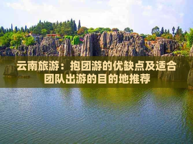 云南旅游：抱团游的优缺点及适合团队出游的目的地推荐