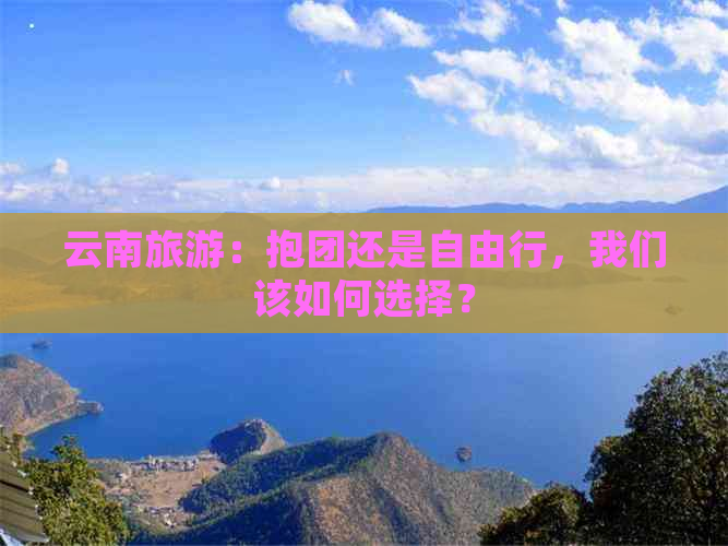 云南旅游：抱团还是自由行，我们该如何选择？