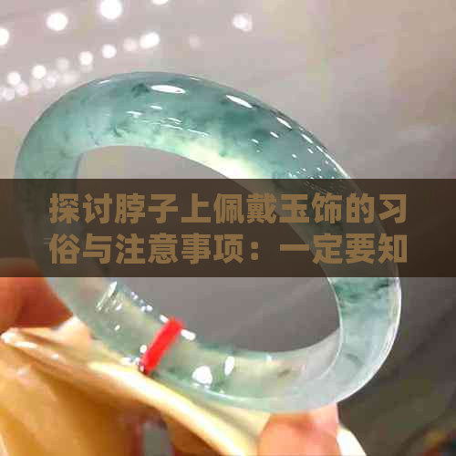 探讨脖子上佩戴玉饰的习俗与注意事项：一定要知道的细节