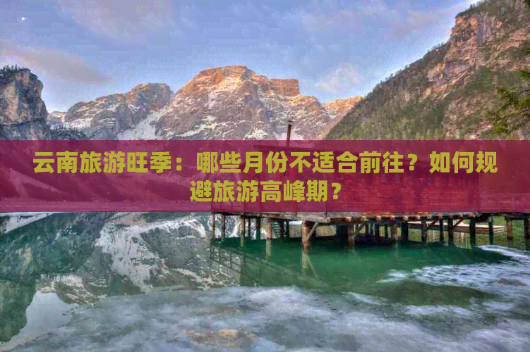 云南旅游旺季：哪些月份不适合前往？如何规避旅游高峰期？