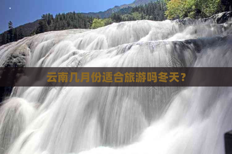 云南几月份适合旅游吗冬天？