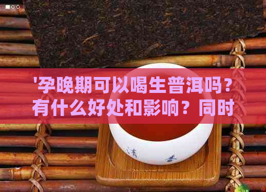 '孕晚期可以喝生普洱吗？有什么好处和影响？同时，孕晚期能否喝熟普洱茶？'