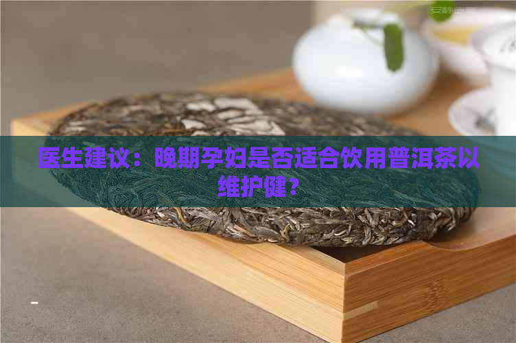 医生建议：晚期孕妇是否适合饮用普洱茶以维护健？