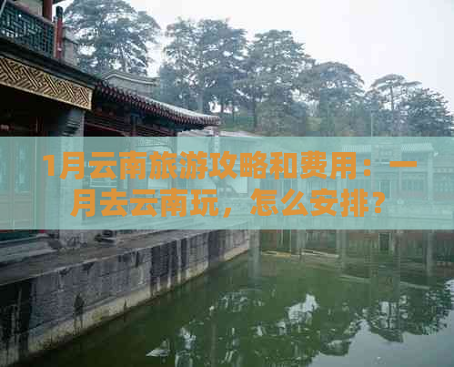 1月云南旅游攻略和费用：一月去云南玩，怎么安排？