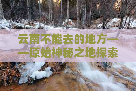 云南不能去的地方——原始神秘之地探索