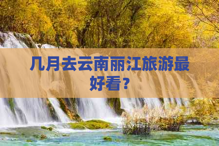 几月去云南丽江旅游更好看？