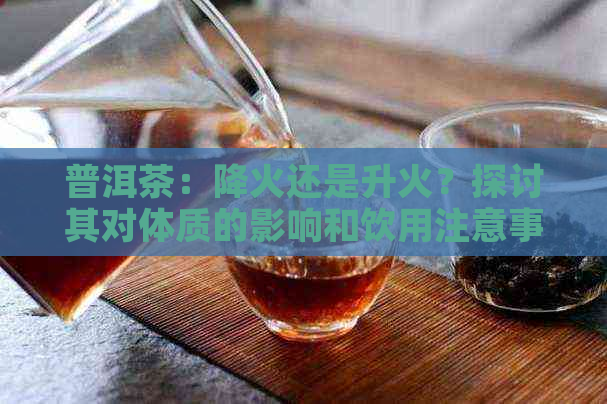 普洱茶：降火还是升火？探讨其对体质的影响和饮用注意事项