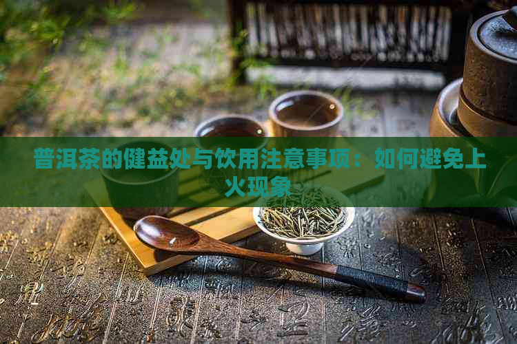 普洱茶的健益处与饮用注意事项：如何避免上火现象