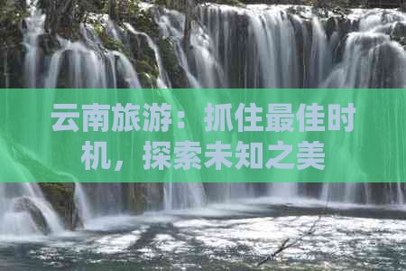 云南旅游：抓住更佳时机，探索未知之美