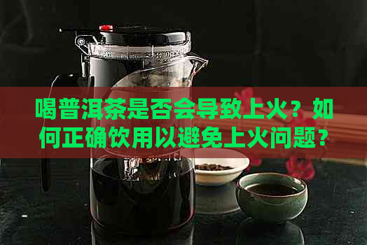 喝普洱茶是否会导致上火？如何正确饮用以避免上火问题？