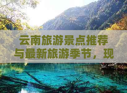 云南旅游景点推荐与最新旅游季节，现在是更佳去云南旅行的时间吗？