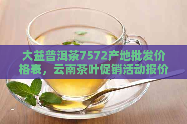 大益普洱茶7572产地批发价格表，云南茶叶促销活动报价