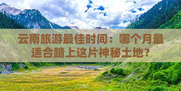 云南旅游更佳时间：哪个月最适合踏上这片神秘土地？