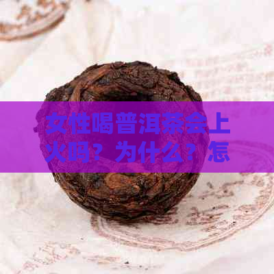 女性喝普洱茶会上火吗？为什么？怎么办？女人喝普洱茶会不会失眠？