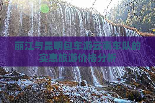 丽江与昆明包车游云南车队的实惠旅游价格分析