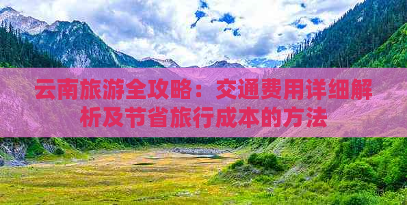 云南旅游全攻略：交通费用详细解析及节省旅行成本的方法