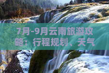 7月-9月云南旅游攻略：行程规划、天气预测、必去景点、住宿与交通全解析