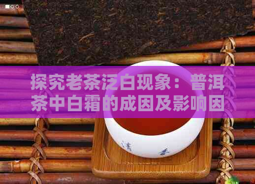 探究老茶泛白现象：普洱茶中白霜的成因及影响因素