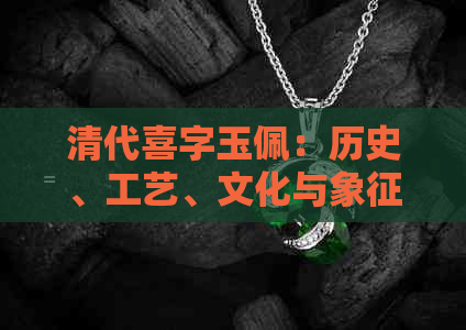 清代喜字玉佩：历史、工艺、文化与象征意义的全面解析