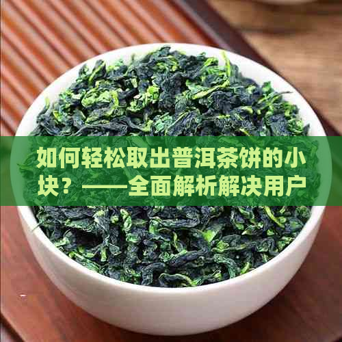 如何轻松取出普洱茶饼的小块？——全面解析解决用户疑惑