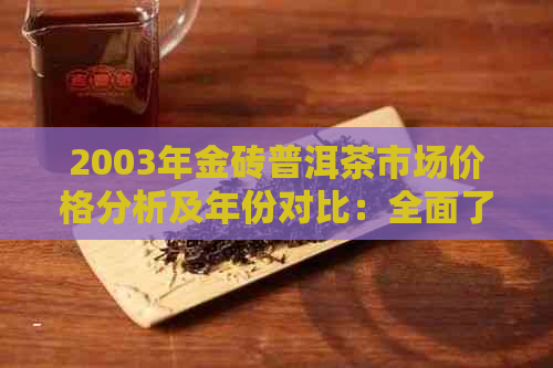 2003年金砖普洱茶市场价格分析及年份对比：全面了解产区、品质与价格关系