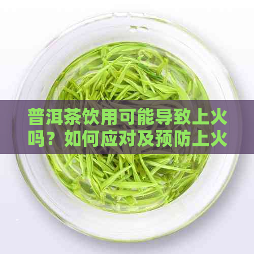 普洱茶饮用可能导致上火吗？如何应对及预防上火问题？