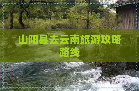 山阳县去云南旅游攻略路线