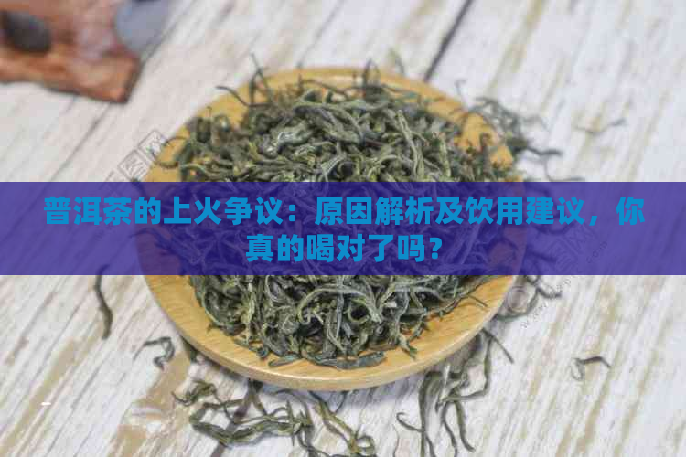 普洱茶的上火争议：原因解析及饮用建议，你真的喝对了吗？