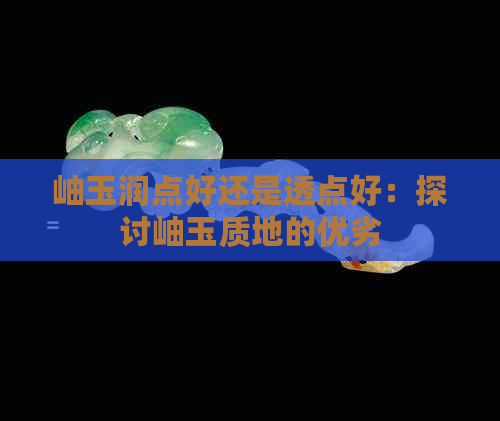 岫玉润点好还是透点好：探讨岫玉质地的优劣