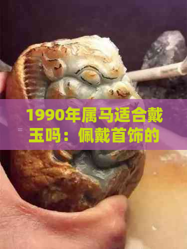 1990年属马适合戴玉吗：佩戴首饰的适宜选择