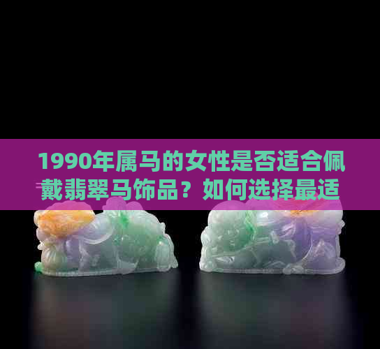 1990年属马的女性是否适合佩戴翡翠马饰品？如何选择最适合的款式和搭配？