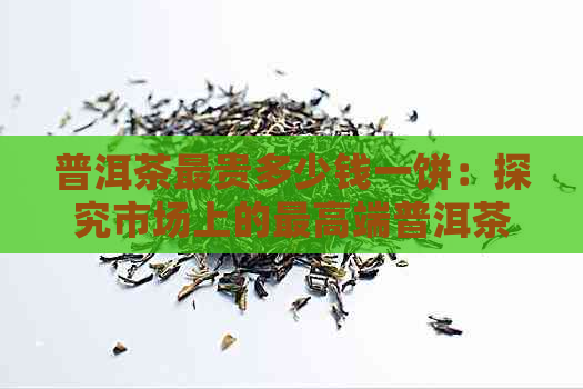 普洱茶最贵多少钱一饼：探究市场上的更高端普洱茶价格与品质