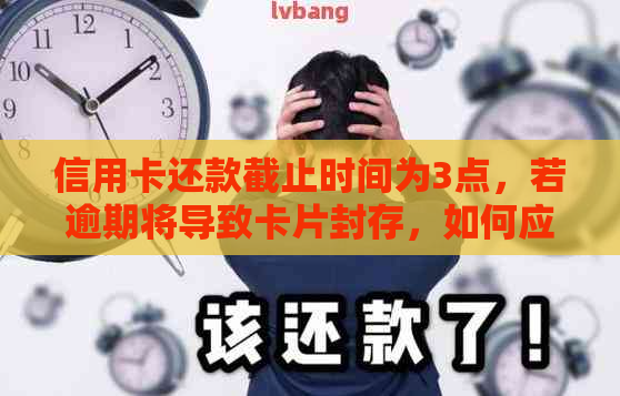 信用卡还款截止时间为3点，若逾期将导致卡片封存，如何应对？