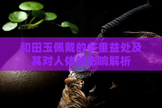 和田玉佩戴的多重益处及其对人体的影响解析