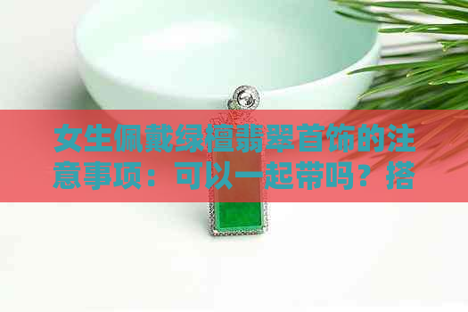 女生佩戴绿檀翡翠首饰的注意事项：可以一起带吗？搭配建议有哪些？