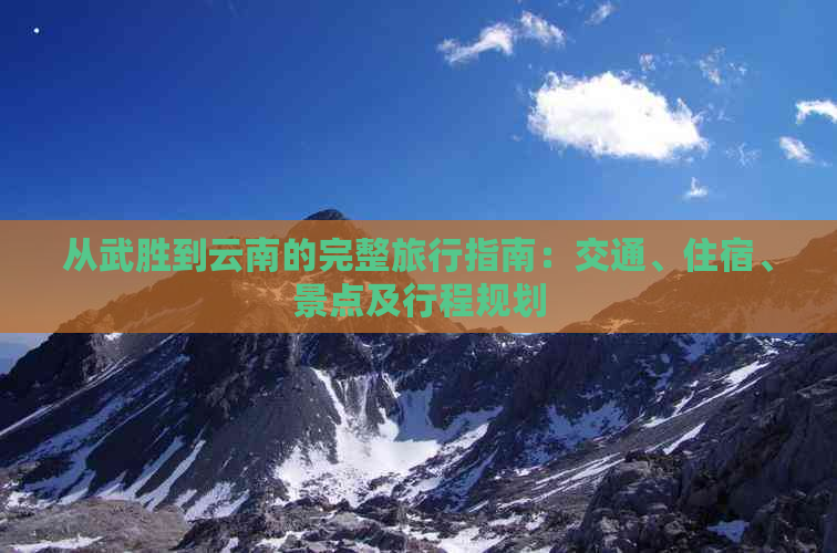 从武胜到云南的完整旅行指南：交通、住宿、景点及行程规划