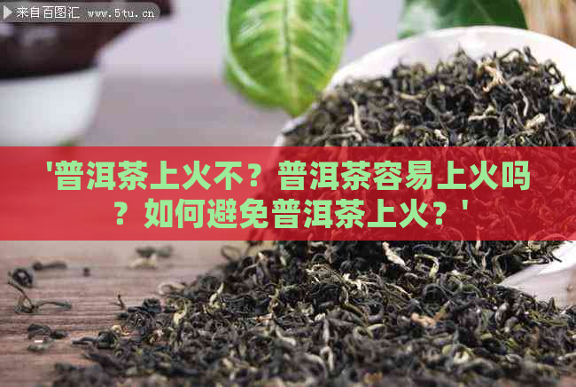 '普洱茶上火不？普洱茶容易上火吗？如何避免普洱茶上火？'