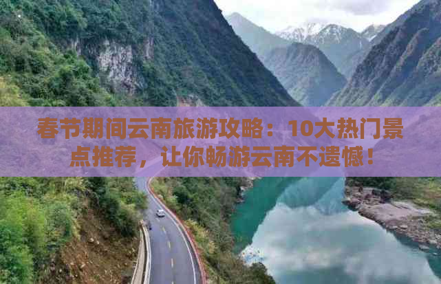 春节期间云南旅游攻略：10大热门景点推荐，让你畅游云南不遗憾！