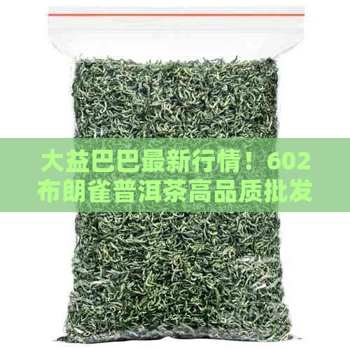 大益巴巴最新行情！602布朗雀普洱茶高品质批发价