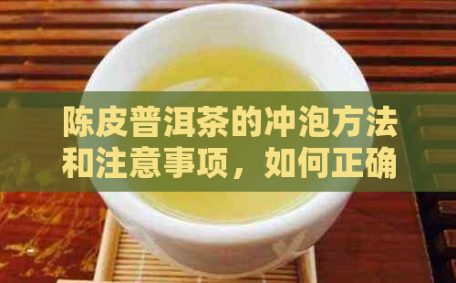 陈皮普洱茶的冲泡方法和注意事项，如何正确泡制出美味的陈皮普洱茶？