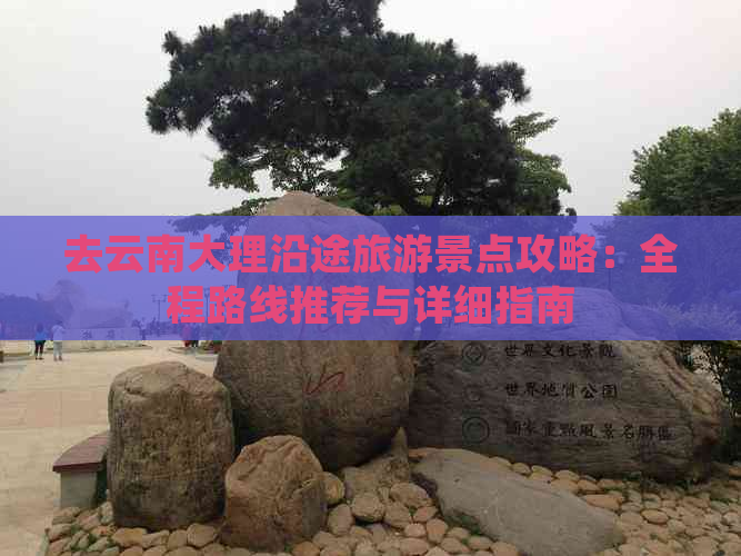 去云南大理沿途旅游景点攻略：全程路线推荐与详细指南