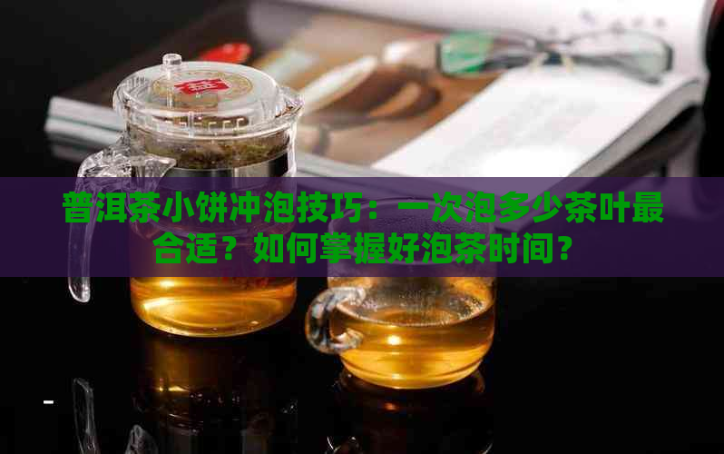 普洱茶小饼冲泡技巧：一次泡多少茶叶最合适？如何掌握好泡茶时间？