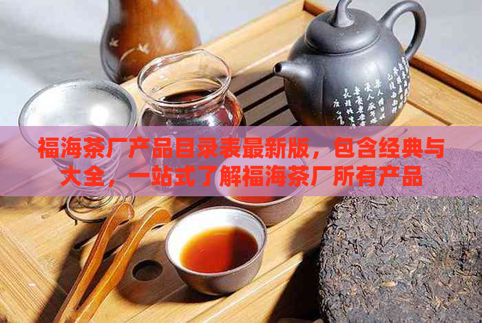 福海茶厂产品目录表最新版，包含经典与大全，一站式了解福海茶厂所有产品