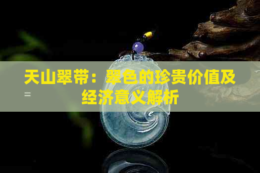 天山翠带：翠色的珍贵价值及经济意义解析