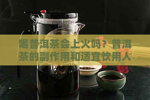 喝普洱茶会上火吗？普洱茶的副作用和适宜饮用人群解析